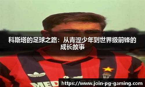 科斯塔的足球之路：从青涩少年到世界级前锋的成长故事