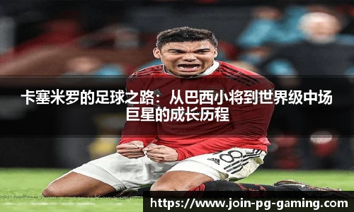 卡塞米罗的足球之路：从巴西小将到世界级中场巨星的成长历程